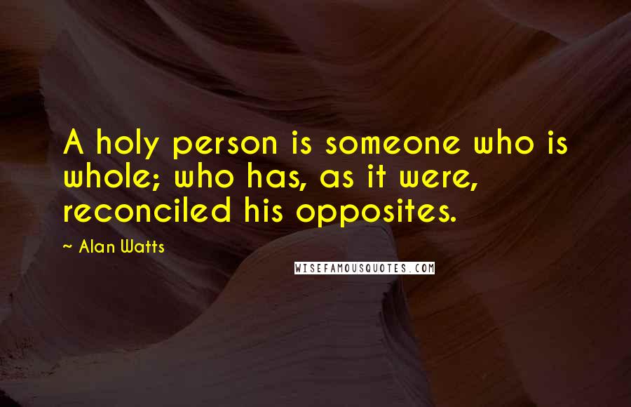 Alan Watts quotes: A holy person is someone who is whole; who has, as it were, reconciled his opposites.