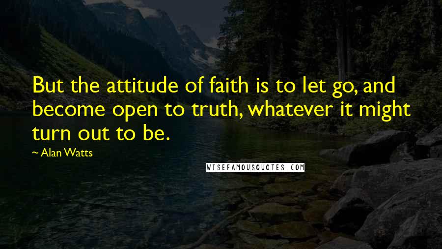 Alan Watts quotes: But the attitude of faith is to let go, and become open to truth, whatever it might turn out to be.