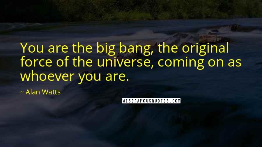 Alan Watts quotes: You are the big bang, the original force of the universe, coming on as whoever you are.