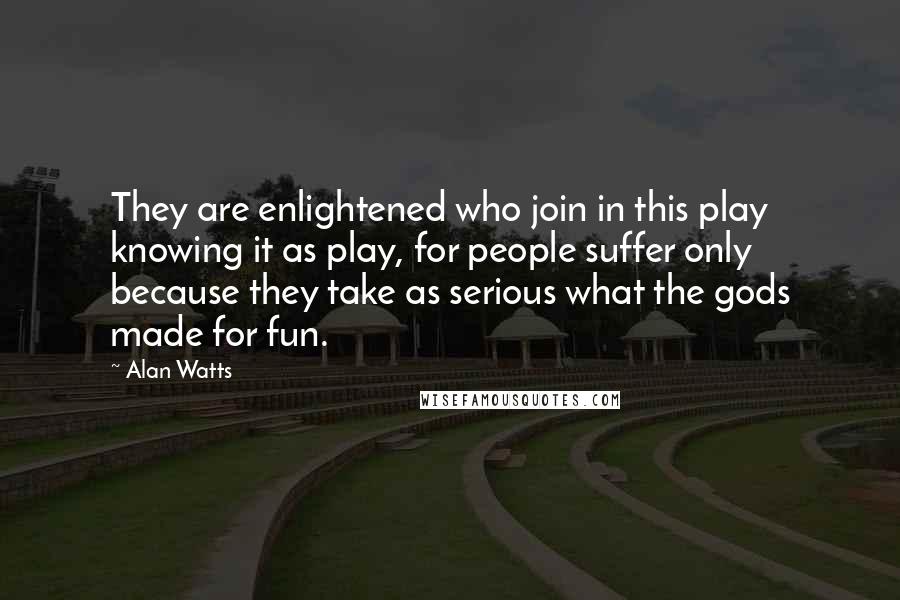 Alan Watts quotes: They are enlightened who join in this play knowing it as play, for people suffer only because they take as serious what the gods made for fun.