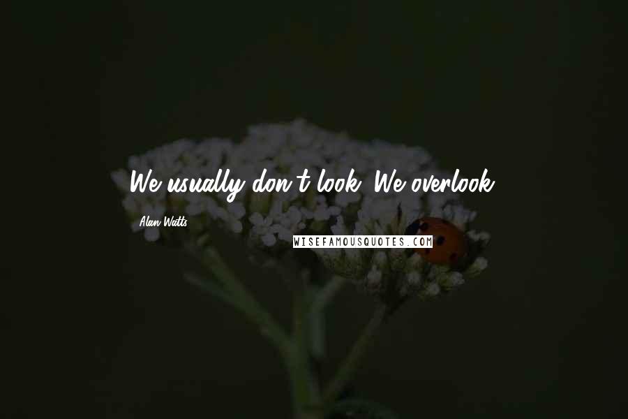 Alan Watts quotes: We usually don't look. We overlook.
