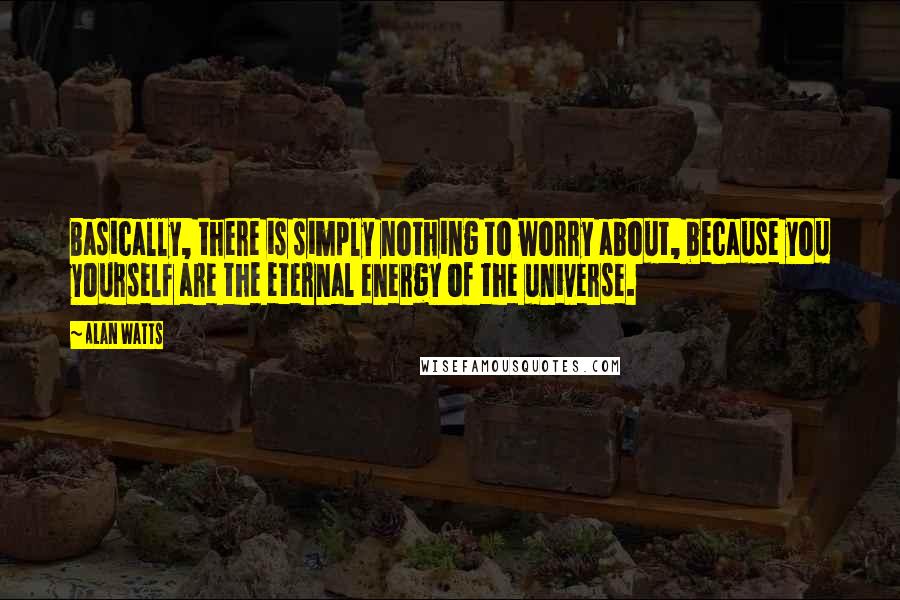 Alan Watts quotes: Basically, there is simply nothing to worry about, because you yourself are the eternal energy of the universe.