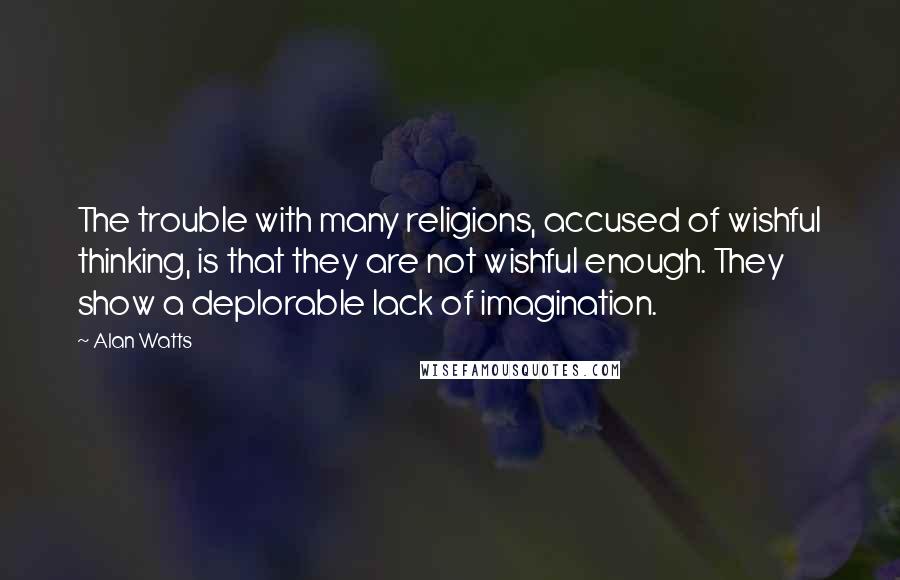 Alan Watts quotes: The trouble with many religions, accused of wishful thinking, is that they are not wishful enough. They show a deplorable lack of imagination.