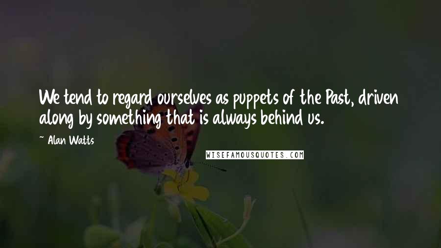 Alan Watts quotes: We tend to regard ourselves as puppets of the Past, driven along by something that is always behind us.