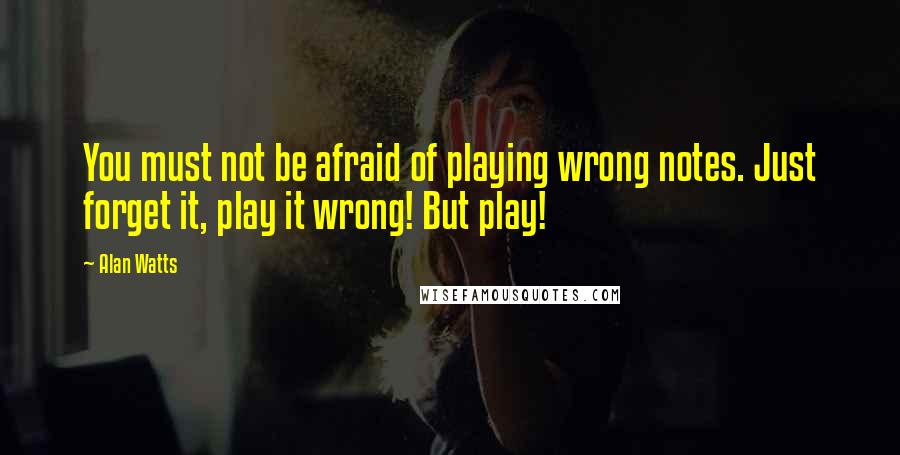 Alan Watts quotes: You must not be afraid of playing wrong notes. Just forget it, play it wrong! But play!
