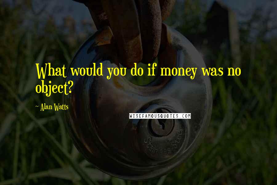 Alan Watts quotes: What would you do if money was no object?