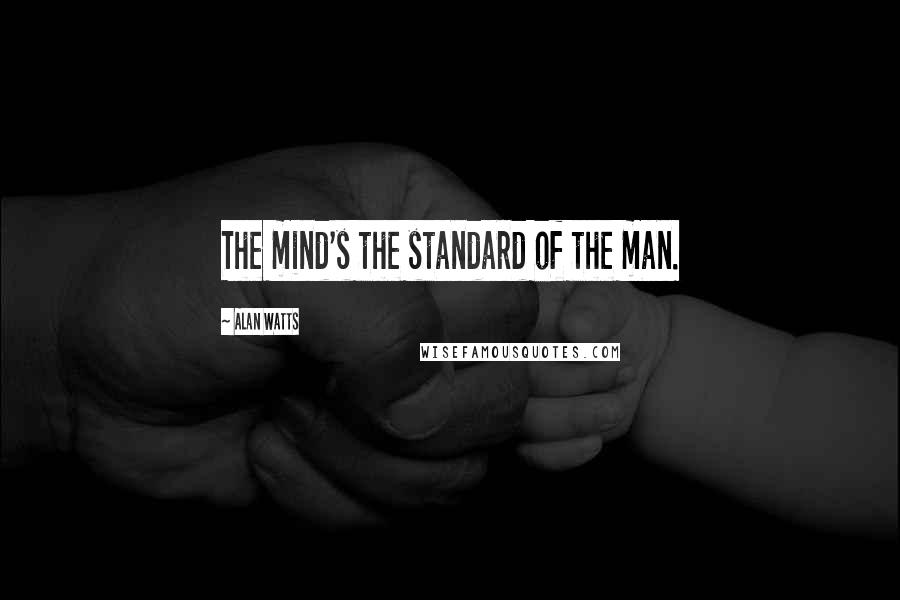 Alan Watts quotes: The mind's the standard of the man.