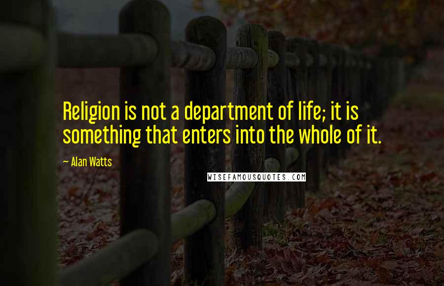 Alan Watts quotes: Religion is not a department of life; it is something that enters into the whole of it.