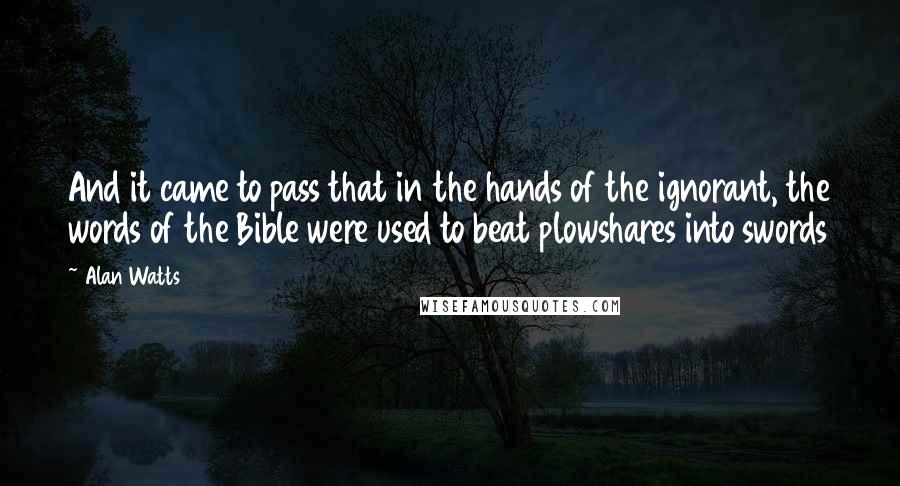 Alan Watts quotes: And it came to pass that in the hands of the ignorant, the words of the Bible were used to beat plowshares into swords