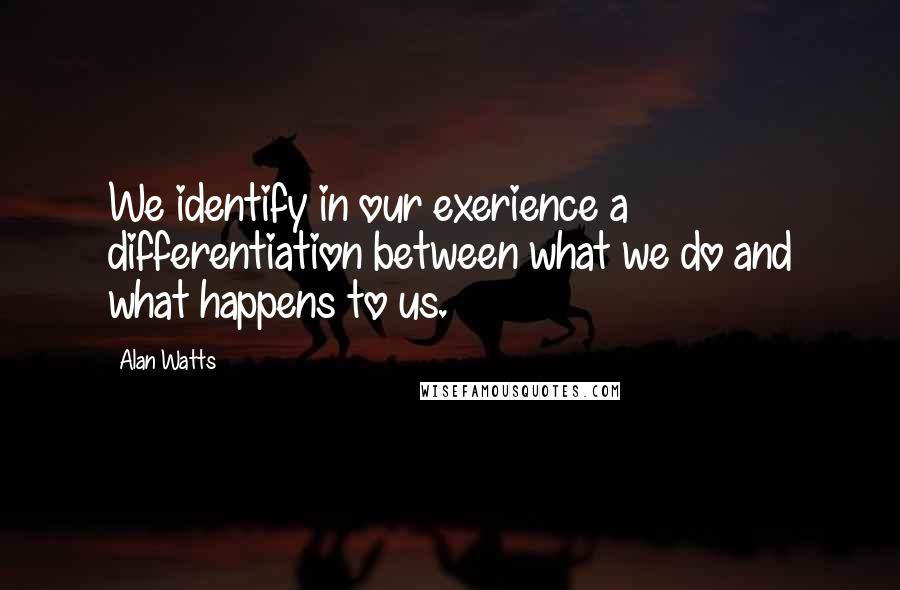 Alan Watts quotes: We identify in our exerience a differentiation between what we do and what happens to us.