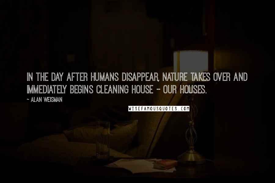 Alan Weisman quotes: In the day after humans disappear, nature takes over and immediately begins cleaning house - our houses.