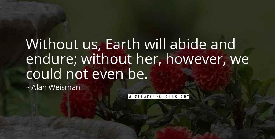 Alan Weisman quotes: Without us, Earth will abide and endure; without her, however, we could not even be.