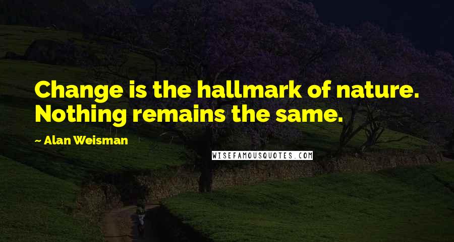 Alan Weisman quotes: Change is the hallmark of nature. Nothing remains the same.