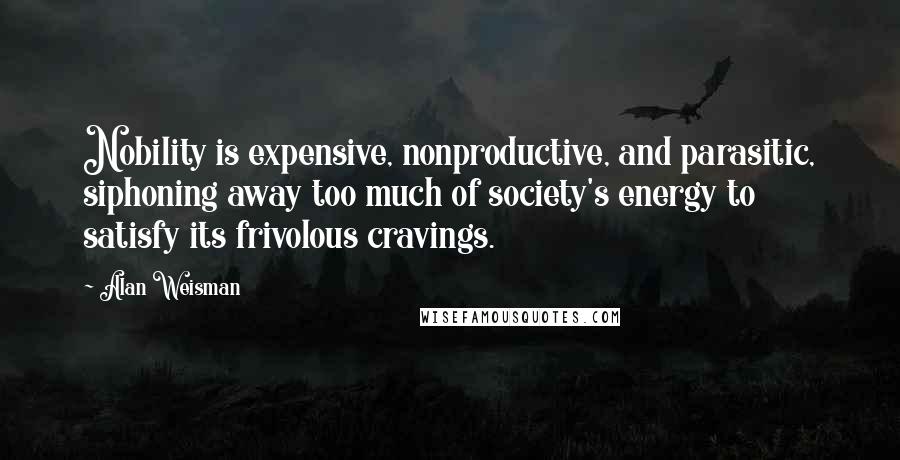 Alan Weisman quotes: Nobility is expensive, nonproductive, and parasitic, siphoning away too much of society's energy to satisfy its frivolous cravings.
