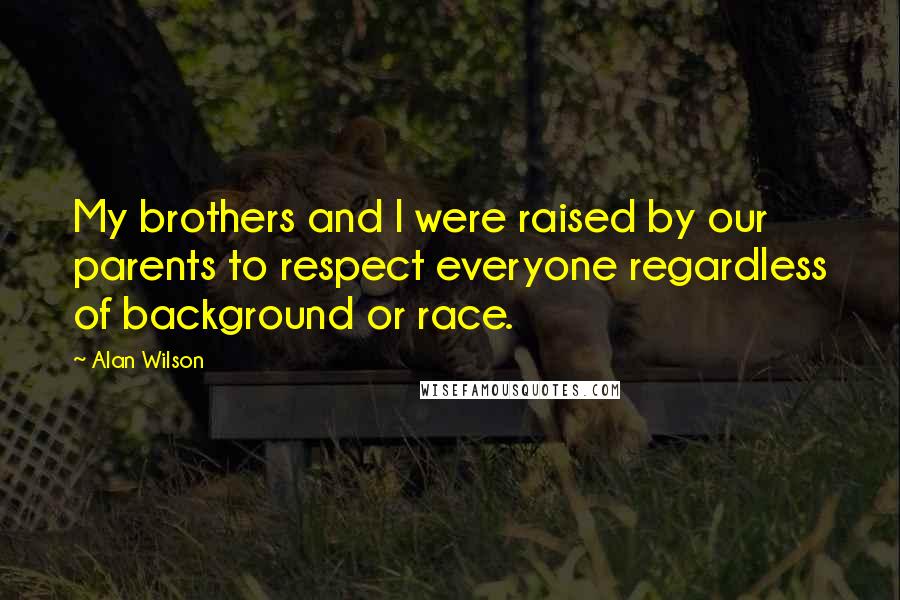 Alan Wilson quotes: My brothers and I were raised by our parents to respect everyone regardless of background or race.