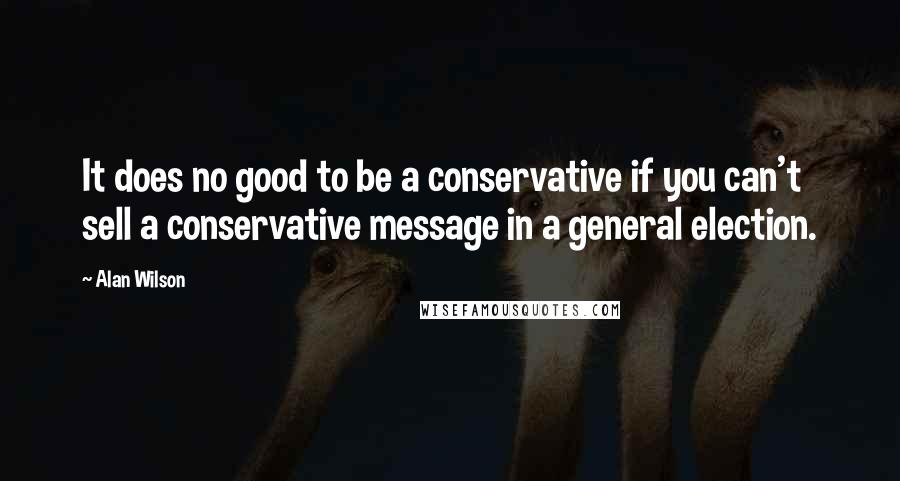 Alan Wilson quotes: It does no good to be a conservative if you can't sell a conservative message in a general election.
