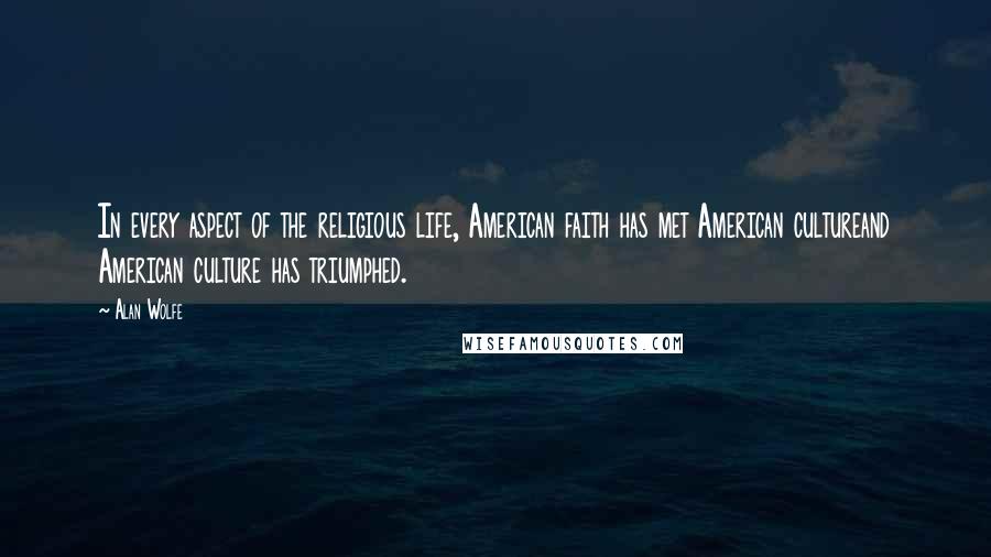 Alan Wolfe quotes: In every aspect of the religious life, American faith has met American cultureand American culture has triumphed.