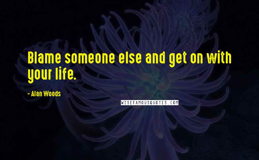 Alan Woods quotes: Blame someone else and get on with your life.