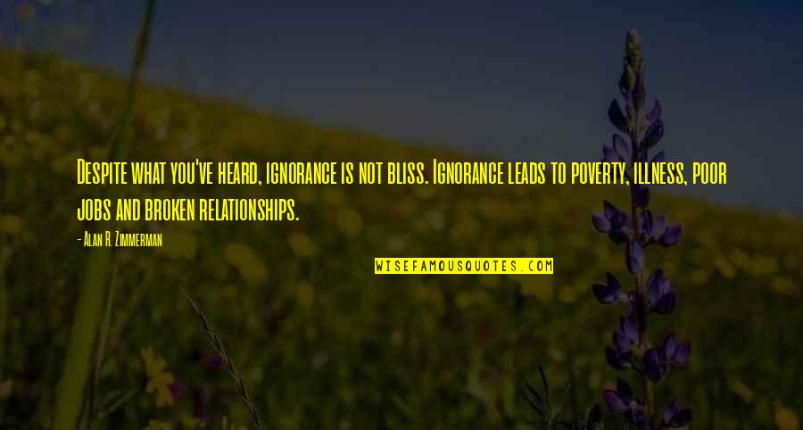 Alan Zimmerman Quotes By Alan R. Zimmerman: Despite what you've heard, ignorance is not bliss. Alan Zimmerman Quotes By Alan R. Zimmerman: Despite what you've heard, ignorance is not bliss.