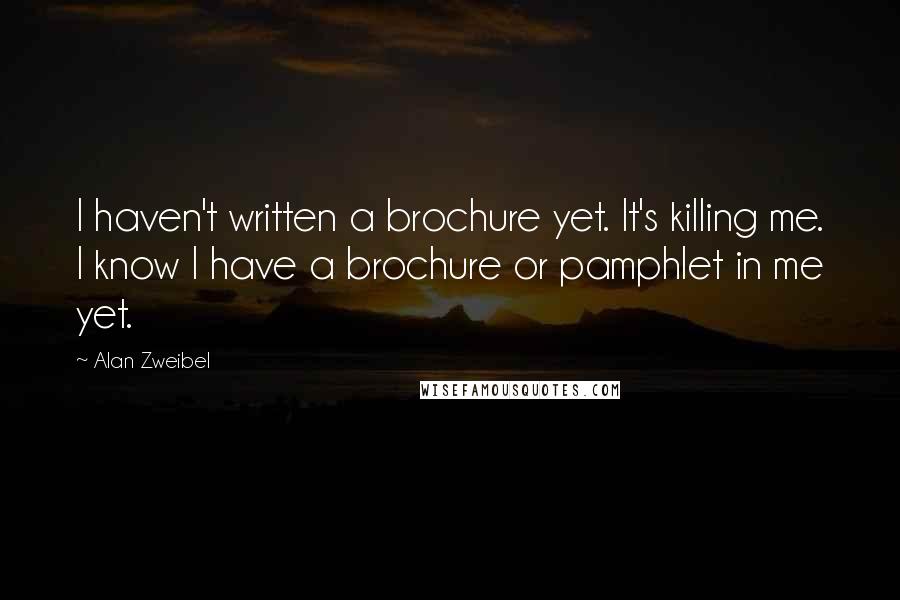 Alan Zweibel quotes: I haven't written a brochure yet. It's killing me. I know I have a brochure or pamphlet in me yet.