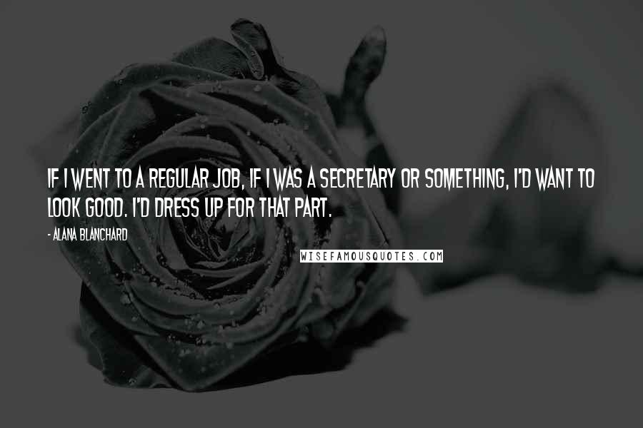 Alana Blanchard quotes: If I went to a regular job, if I was a secretary or something, I'd want to look good. I'd dress up for that part.