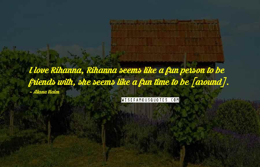Alana Haim quotes: I love Rihanna, Rihanna seems like a fun person to be friends with, she seems like a fun time to be [around].