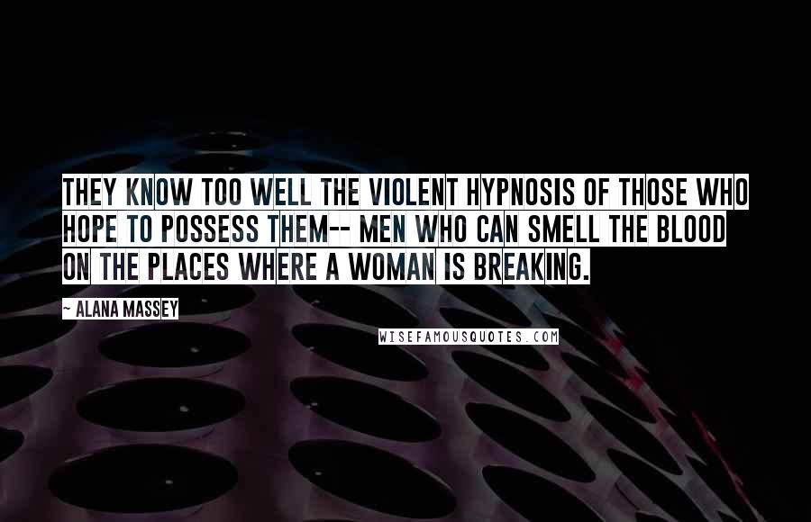 Alana Massey quotes: They know too well the violent hypnosis of those who hope to possess them-- men who can smell the blood on the places where a woman is breaking.