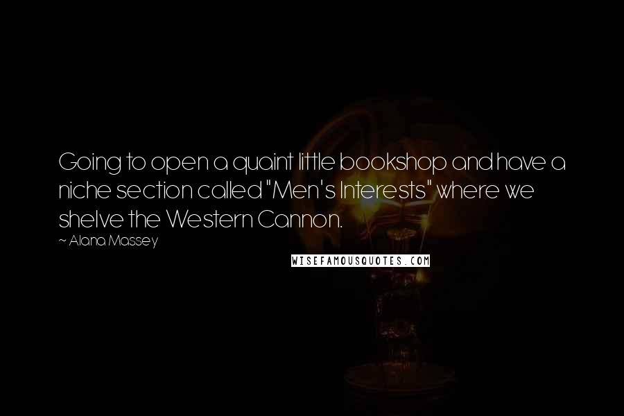 Alana Massey quotes: Going to open a quaint little bookshop and have a niche section called "Men's Interests" where we shelve the Western Cannon.