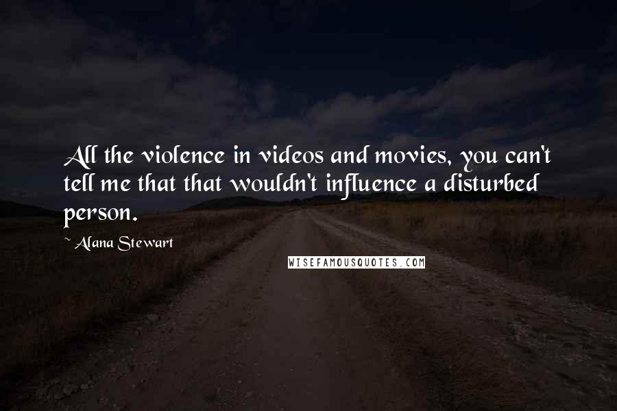 Alana Stewart quotes: All the violence in videos and movies, you can't tell me that that wouldn't influence a disturbed person. Alana Stewart quotes: All the violence in videos and movies, you can't tell me that that wouldn't influence a disturbed person.