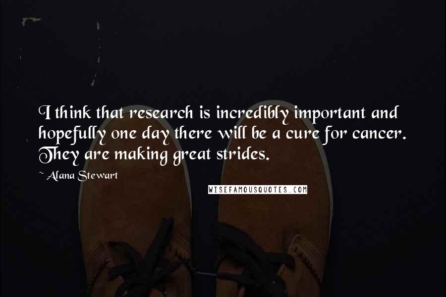 Alana Stewart quotes: I think that research is incredibly important and hopefully one day there will be a cure for cancer. They are making great strides. Alana Stewart quotes: I think that research is incredibly important and hopefully one day there will be a cure for cancer. They are making great strides.