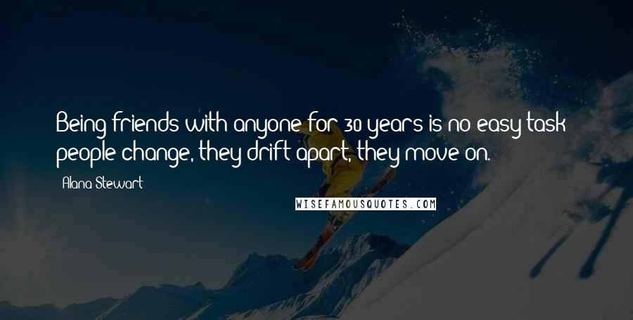 Alana Stewart quotes: Being friends with anyone for 30 years is no easy task - people change, they drift apart, they move on. Alana Stewart quotes: Being friends with anyone for 30 years is no easy task - people change, they drift apart, they move on.