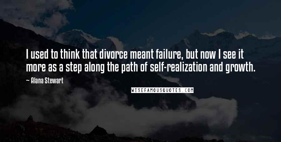 Alana Stewart quotes: I used to think that divorce meant failure, but now I see it more as a step along the path of self-realization and growth. Alana Stewart quotes: I used to think that divorce meant failure, but now I see it more as a step along the path of self-realization and growth.