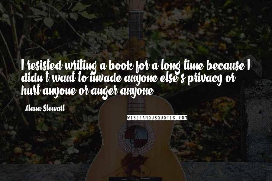 Alana Stewart quotes: I resisted writing a book for a long time because I didn't want to invade anyone else's privacy or hurt anyone or anger anyone. Alana Stewart quotes: I resisted writing a book for a long time because I didn't want to invade anyone else's privacy or hurt anyone or anger anyone.