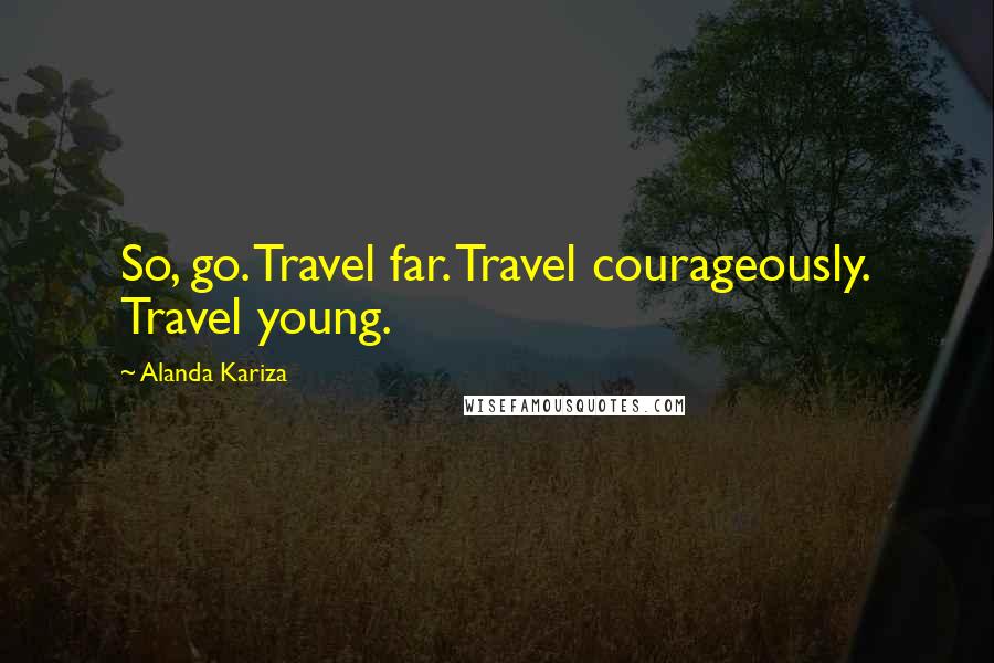 Alanda Kariza quotes: So, go. Travel far. Travel courageously. Travel young.