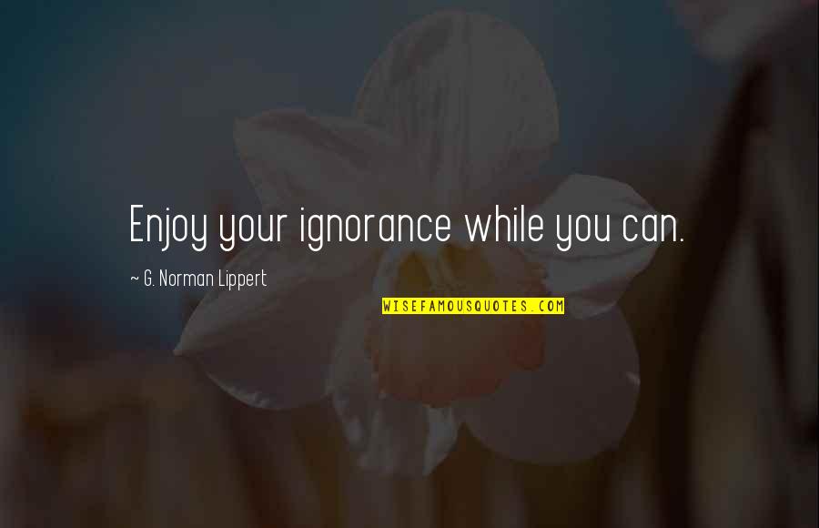 Alandra Johnson Quotes By G. Norman Lippert: Enjoy your ignorance while you can. Alandra Johnson Quotes By G. Norman Lippert: Enjoy your ignorance while you can.