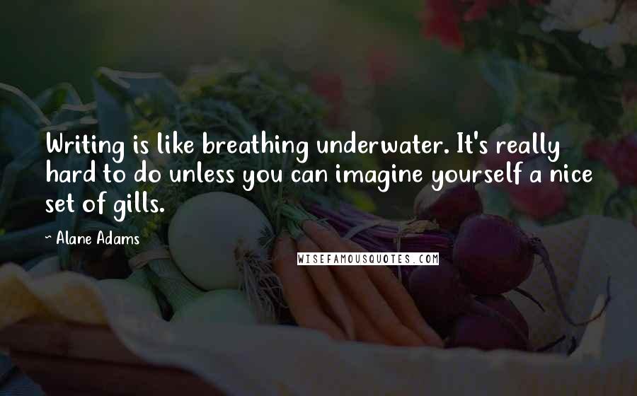 Alane Adams quotes: Writing is like breathing underwater. It's really hard to do unless you can imagine yourself a nice set of gills.