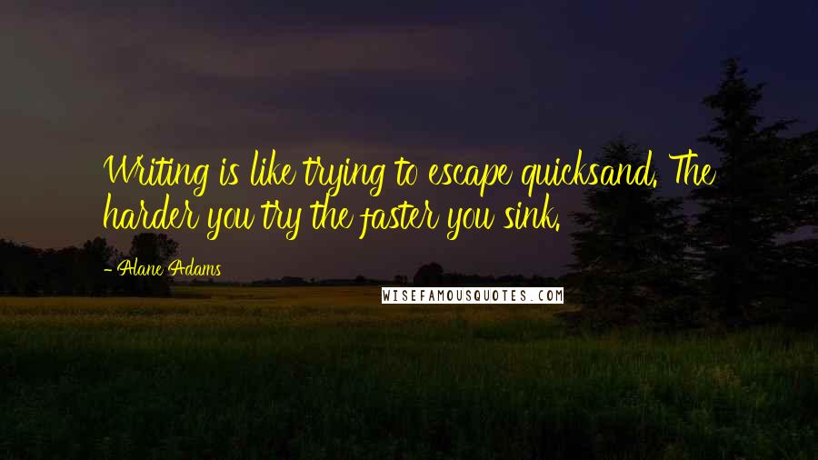 Alane Adams quotes: Writing is like trying to escape quicksand. The harder you try the faster you sink.
