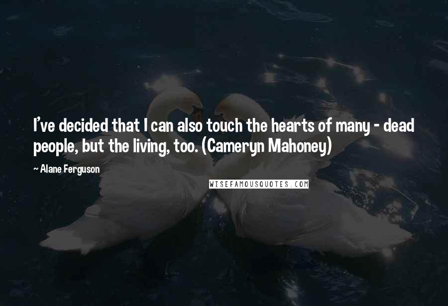 Alane Ferguson quotes: I've decided that I can also touch the hearts of many - dead people, but the living, too. (Cameryn Mahoney) Alane Ferguson quotes: I've decided that I can also touch the hearts of many - dead people, but the living, too. (Cameryn Mahoney)