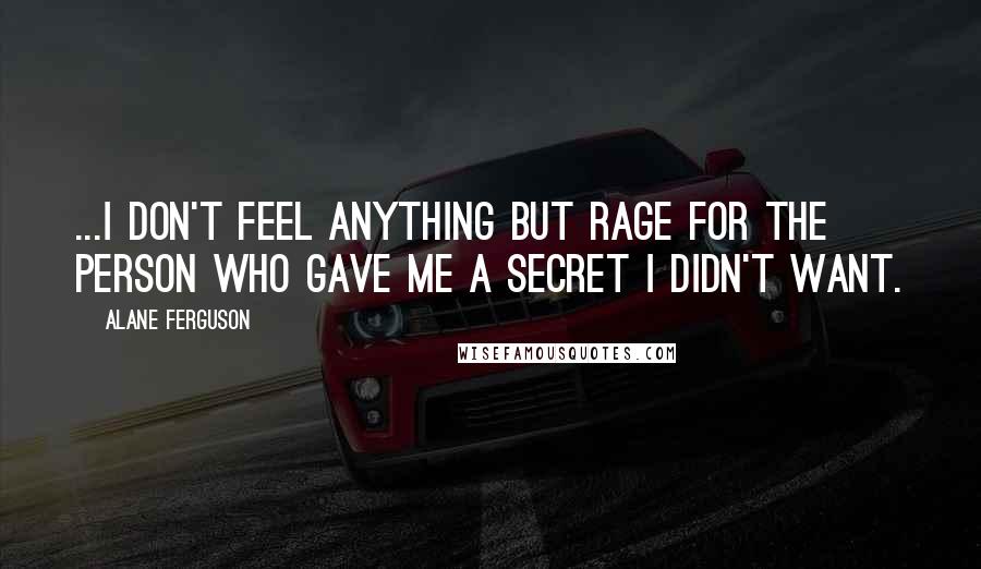 Alane Ferguson quotes: ...I don't feel anything but rage for the person who gave me a secret I didn't want.