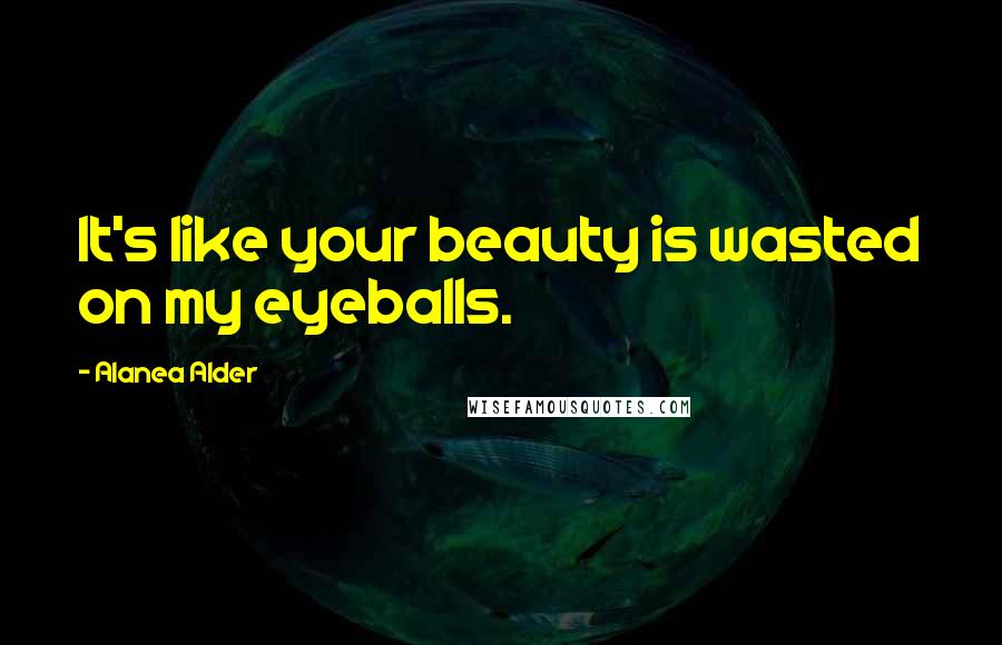 Alanea Alder quotes: It's like your beauty is wasted on my eyeballs.