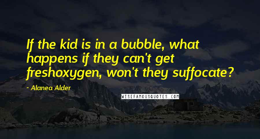 Alanea Alder quotes: If the kid is in a bubble, what happens if they can't get freshoxygen, won't they suffocate?