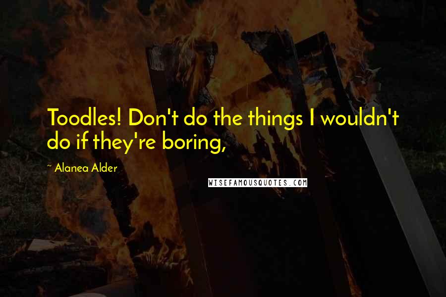Alanea Alder quotes: Toodles! Don't do the things I wouldn't do if they're boring,