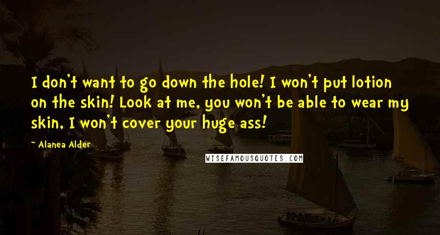 Alanea Alder quotes: I don't want to go down the hole! I won't put lotion on the skin! Look at me, you won't be able to wear my skin, I won't cover your