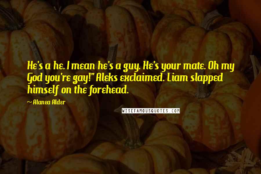 Alanea Alder quotes: He's a he. I mean he's a guy. He's your mate. Oh my God you're gay!" Aleks exclaimed. Liam slapped himself on the forehead.