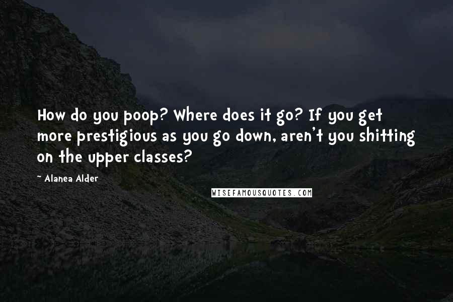 Alanea Alder quotes: How do you poop? Where does it go? If you get more prestigious as you go down, aren't you shitting on the upper classes?