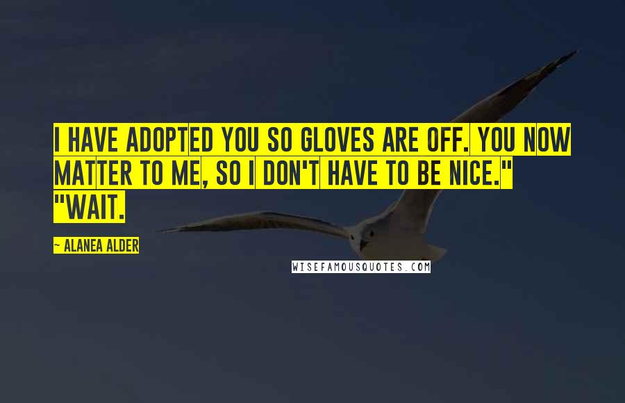 Alanea Alder quotes: I have adopted you so gloves are off. You now matter to me, so I don't have to be nice." "Wait.