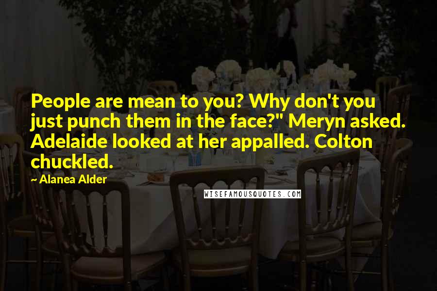 Alanea Alder quotes: People are mean to you? Why don't you just punch them in the face?" Meryn asked. Adelaide looked at her appalled. Colton chuckled.
