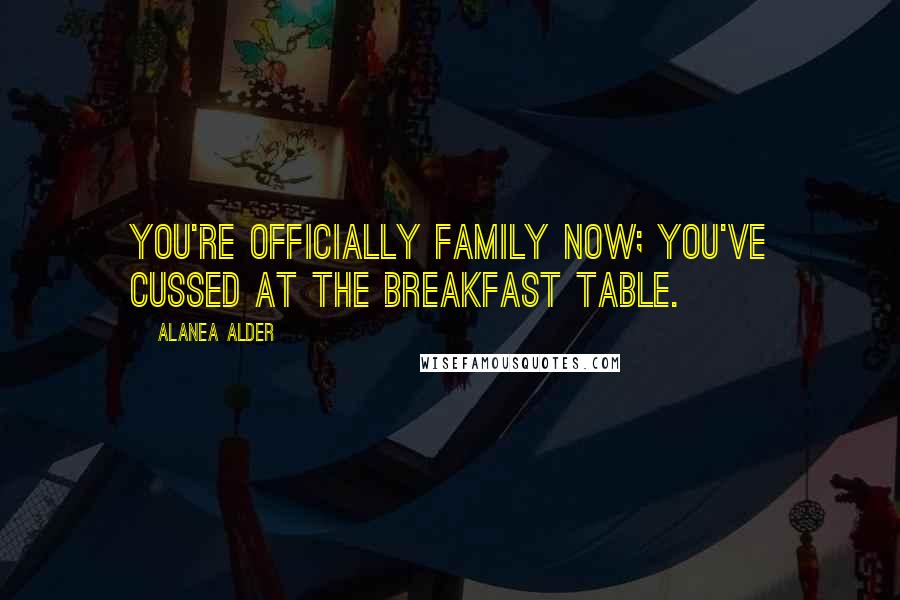Alanea Alder quotes: You're officially family now; you've cussed at the breakfast table.