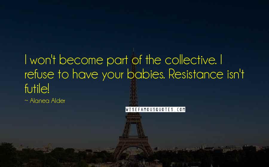 Alanea Alder quotes: I won't become part of the collective. I refuse to have your babies. Resistance isn't futile!