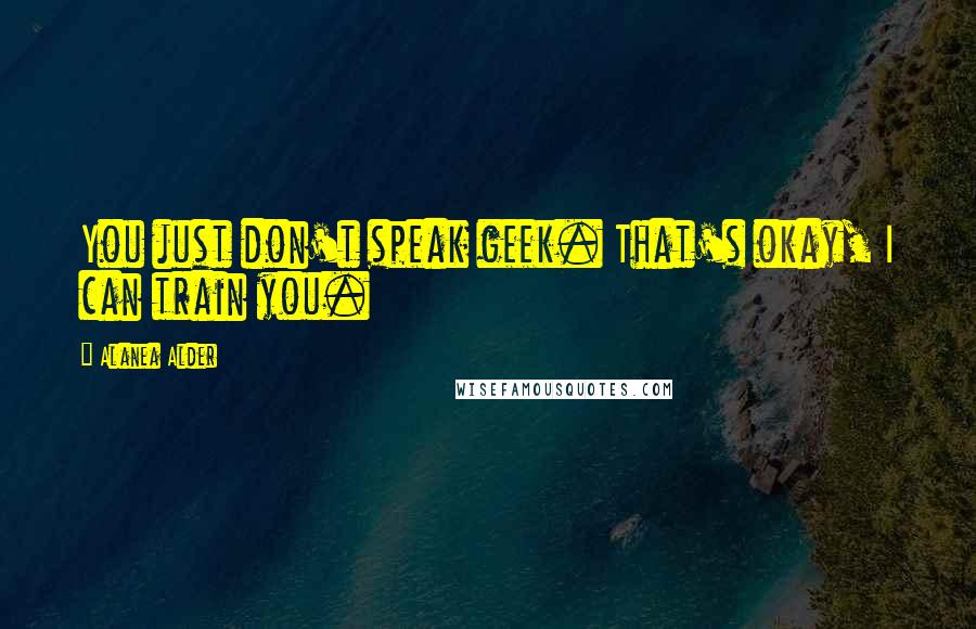 Alanea Alder quotes: You just don't speak geek. That's okay, I can train you.